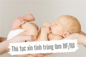 THỦ TỤC XIN TINH TRÙNG LÀM IVF/IUI CỦA VỢ CHỒNG HOẶC MẸ ĐƠN THÂN